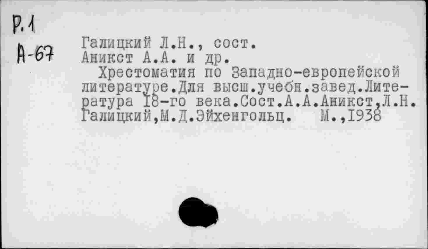 ﻿РМ
й-ет
Галицкий Л.Н., сост.
Аникст А.А. и др.
Хрестоматия по Западно-европейской литературе.Для высш.учебн.завед.Литература 18-го века.Сост.А.А.Аникст.Л.Н Галицкий,М.Д.Эйхенгольц. М.,1938